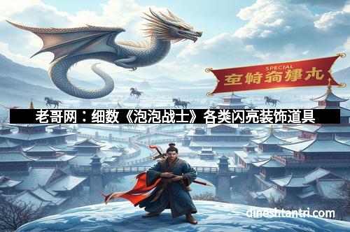 老哥网：细数《泡泡战士》各类闪亮装饰道具