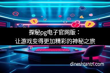 探秘pg电子官网版：让游戏变得更加精彩的神秘之旅