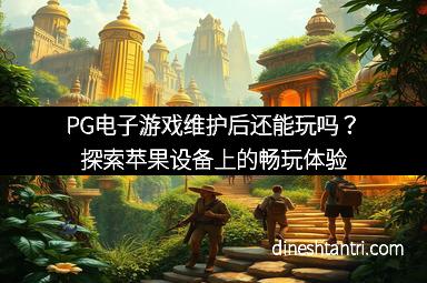 PG电子游戏维护后还能玩吗？探索苹果设备上的畅玩体验
