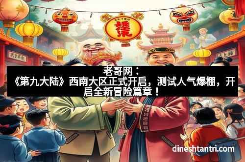老哥网：《第九大陆》西南大区正式开启，测试人气爆棚，开启全新冒险篇章！
